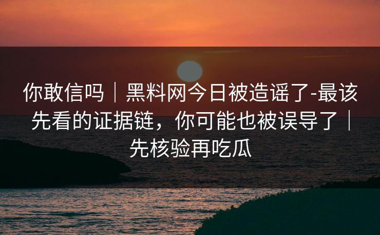 你敢信吗|黑料网今日被造谣了-最该先看的证据链,你可能也被误导了|先核验再吃瓜 你敢信吗|黑料网今日被造谣了-最该先看的证据链,你可能也被误导了|先核验再吃瓜