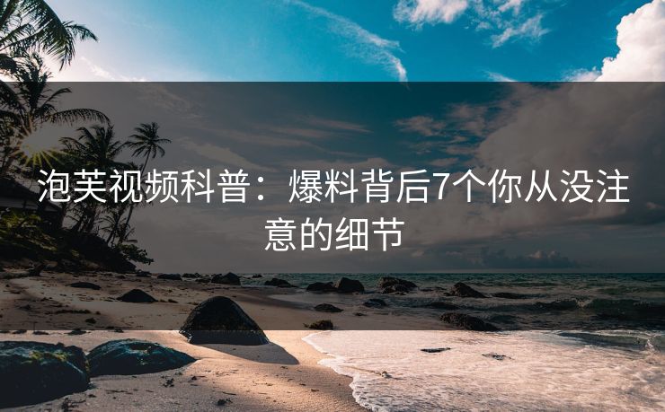 泡芙视频科普：爆料背后7个你从没注意的细节