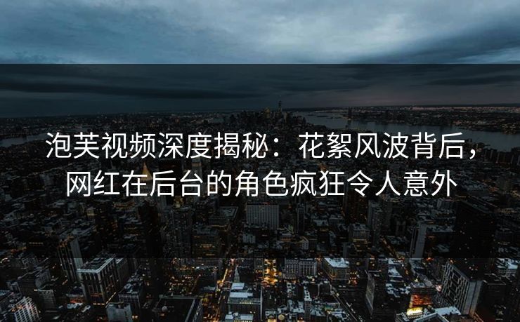 泡芙视频深度揭秘:花絮风波背后,网红在后台的角色疯狂令人意外