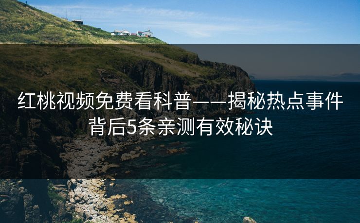 红桃视频免费看科普——揭秘热点事件背后5条亲测有效秘诀