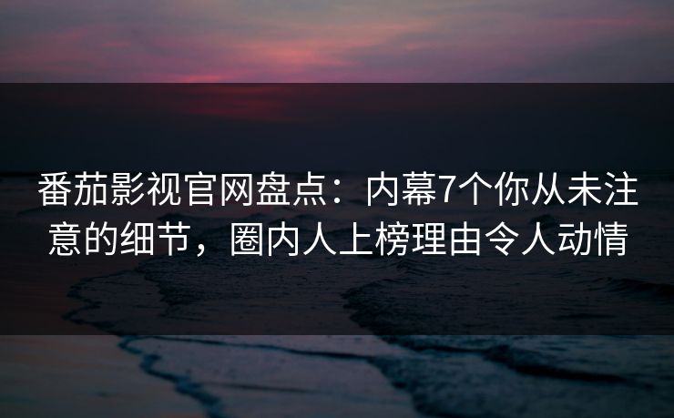 番茄影视官网盘点：内幕7个你从未注意的细节，圈内人上榜理由令人动情