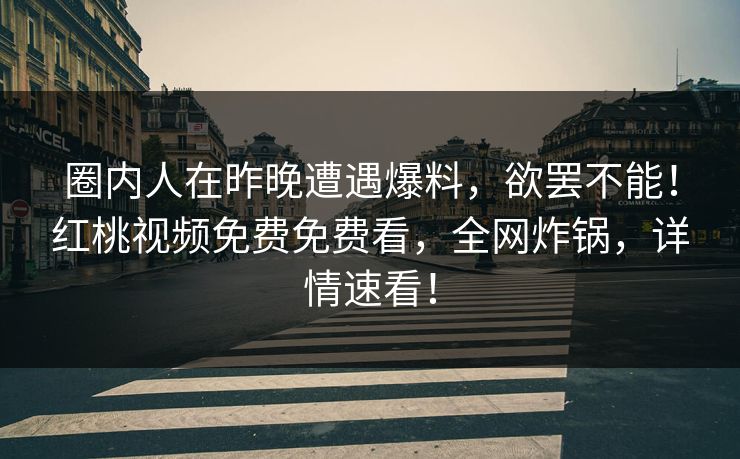 圈内人在昨晚遭遇爆料，欲罢不能！红桃视频免费免费看，全网炸锅，详情速看！