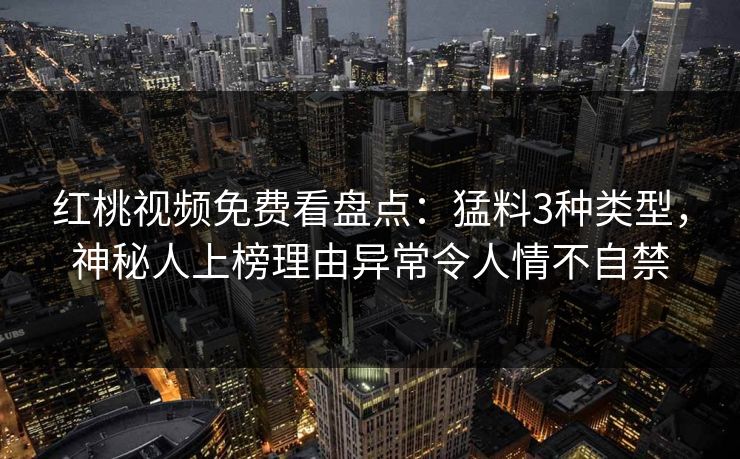 红桃视频免费看盘点：猛料3种类型，神秘人上榜理由异常令人情不自禁