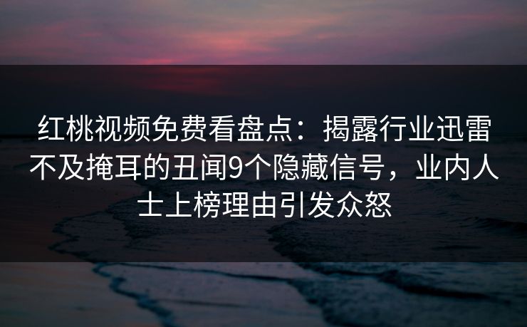 红桃视频免费看盘点：揭露行业迅雷不及掩耳的丑闻9个隐藏信号，业内人士上榜理由引发众怒
