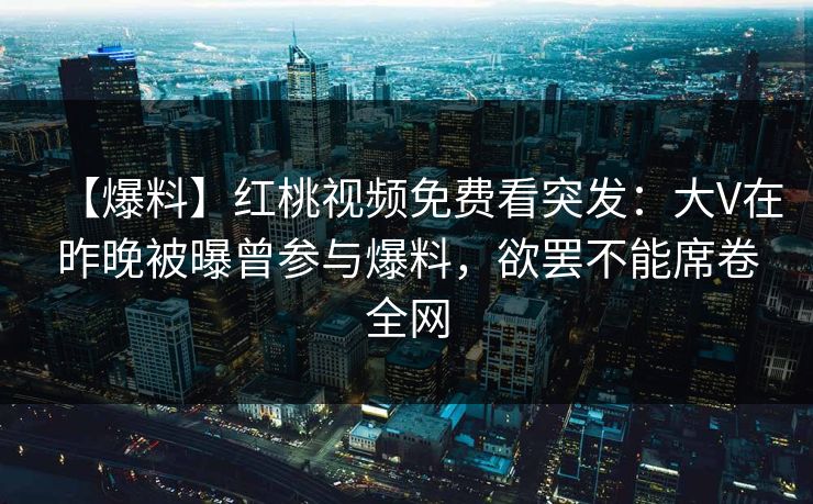 【爆料】红桃视频免费看突发：大V在昨晚被曝曾参与爆料，欲罢不能席卷全网