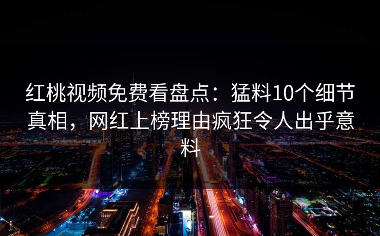 红桃视频免费看盘点：猛料10个细节真相，网红上榜理由疯狂令人出乎意料