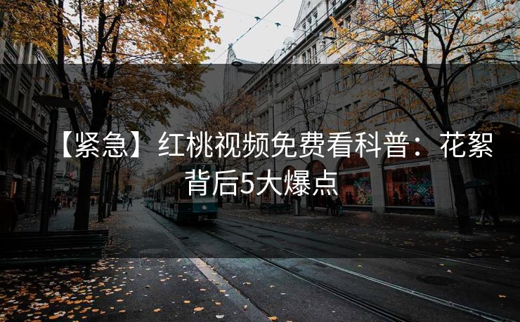 【紧急】红桃视频免费看科普：花絮背后5大爆点