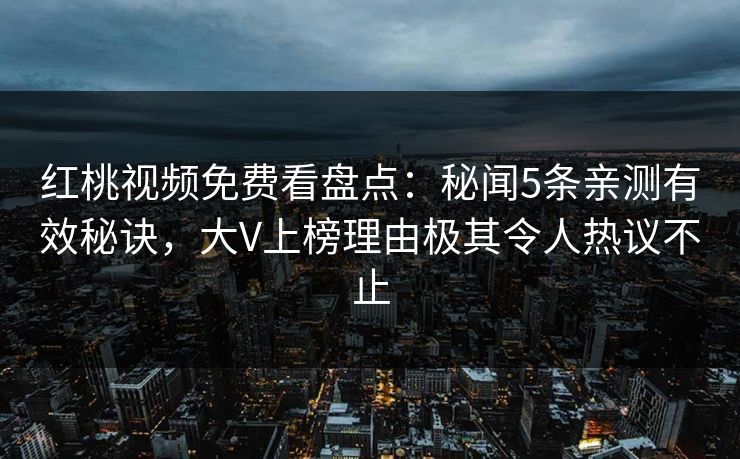 红桃视频免费看盘点：秘闻5条亲测有效秘诀，大V上榜理由极其令人热议不止
