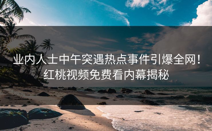 业内人士中午突遇热点事件引爆全网！红桃视频免费看内幕揭秘