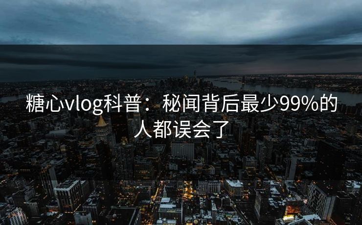 糖心vlog科普：秘闻背后最少99%的人都误会了