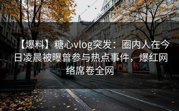【爆料】糖心vlog突发：圈内人在今日凌晨被曝曾参与热点事件，爆红网络席卷全网