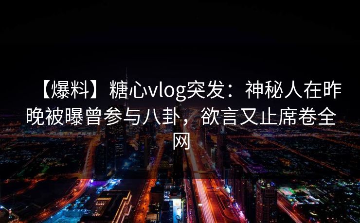 【爆料】糖心vlog突发：神秘人在昨晚被曝曾参与八卦，欲言又止席卷全网