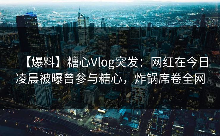 【爆料】糖心Vlog突发：网红在今日凌晨被曝曾参与糖心，炸锅席卷全网