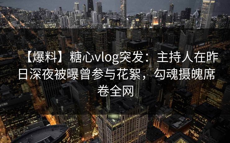 【爆料】糖心vlog突发：主持人在昨日深夜被曝曾参与花絮，勾魂摄魄席卷全网