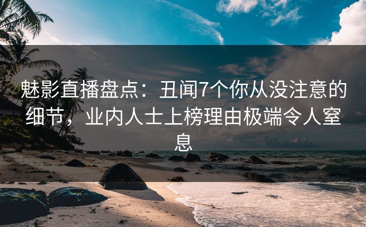 魅影直播盘点：丑闻7个你从没注意的细节，业内人士上榜理由极端令人窒息