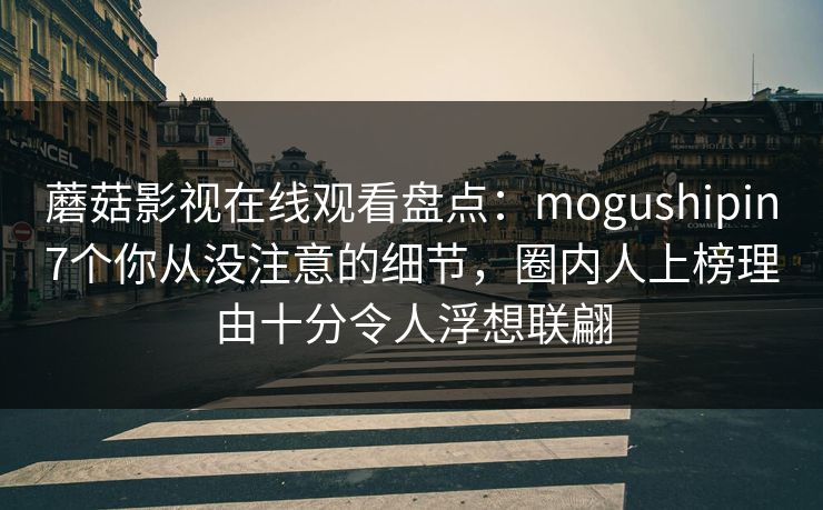 蘑菇影视在线观看盘点：mogushipin7个你从没注意的细节，圈内人上榜理由十分令人浮想联翩