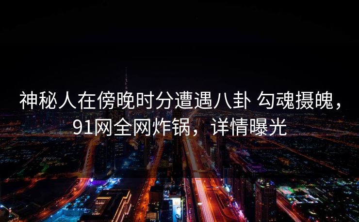 神秘人在傍晚时分遭遇八卦 勾魂摄魄，91网全网炸锅，详情曝光