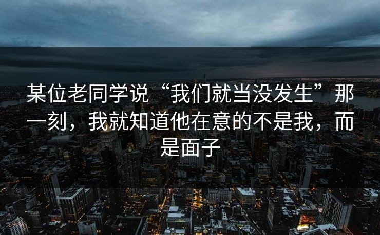 某位老同学说“我们就当没发生”那一刻，我就知道他在意的不是我，而是面子