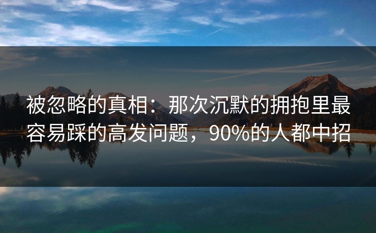 被忽略的真相:那次沉默的拥抱里最容易踩的高发问题,90%的人都中招 被忽略的真相:那次沉默的拥抱里最容易踩的高发问题,90%的人都中招