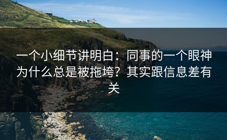一个小细节讲明白:同事的一个眼神为什么总是被拖垮?其实跟信息差有关 一个小细节讲明白:同事的一个眼神为什么总是被拖垮?其实跟信息差有关