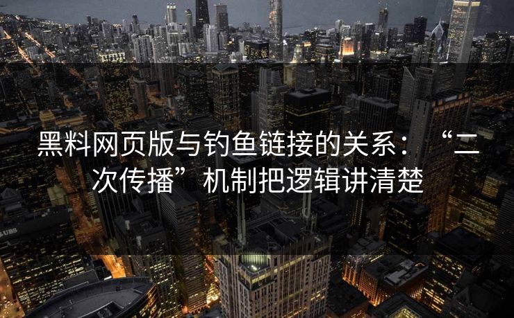 黑料网页版与钓鱼链接的关系：“二次传播”机制把逻辑讲清楚