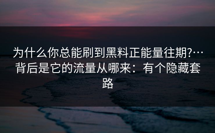 为什么你总能刷到黑料正能量往期?…背后是它的流量从哪来：有个隐藏套路
