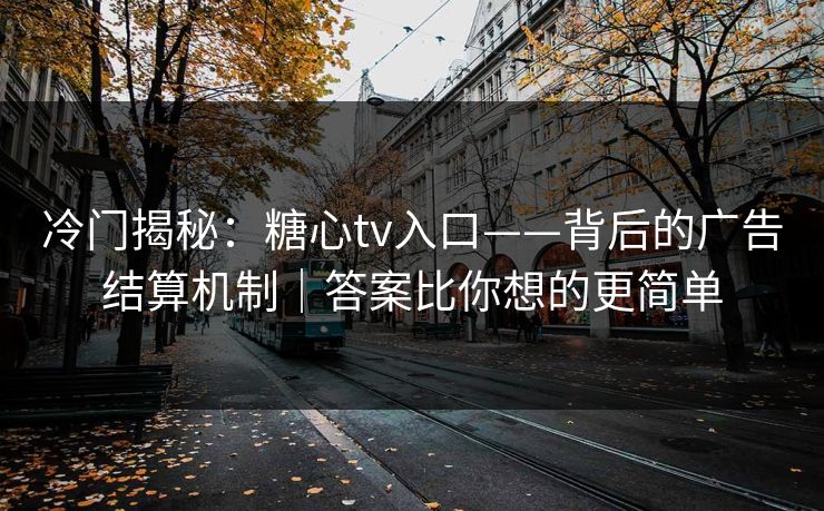 冷门揭秘：糖心tv入口——背后的广告结算机制｜答案比你想的更简单