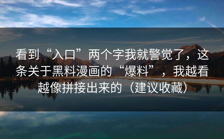 看到“入口”两个字我就警觉了，这条关于黑料漫画的“爆料”，我越看越像拼接出来的（建议收藏）