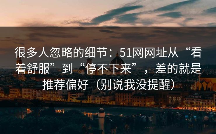 很多人忽略的细节:51网网址从“看着舒服”到“停不下来”,差的就是推荐偏好(别说我没提醒) 很多人忽略的细节:51网网址从“看着舒服”到“停不下来”,差的就是推荐偏好(别说我没提醒)