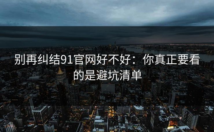 别再纠结91官网好不好:你真正要看的是避坑清单 别再纠结91官网好不好:你真正要看的是避坑清单