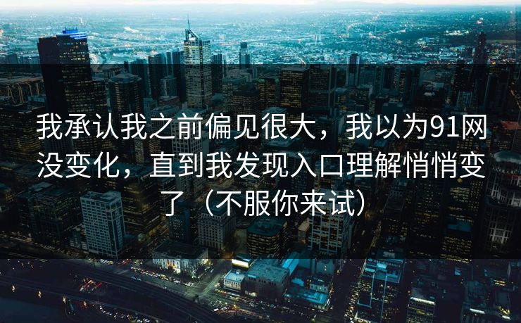 我承认我之前偏见很大,我以为91网没变化,直到我发现入口理解悄悄变了(不服你来试) 我承认我之前偏见很大,我以为91网没变化,直到我发现入口理解悄悄变了(不服你来试)
