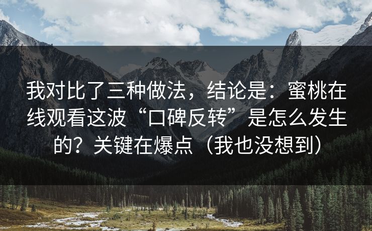 我对比了三种做法,结论是:蜜桃在线观看这波“口碑反转”是怎么发生的?关键在爆点(我也没想到) 我对比了三种做法,结论是:蜜桃在线观看这波“口碑反转”是怎么发生的?关键在爆点(我也没想到)