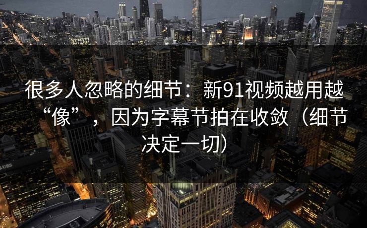 很多人忽略的细节：新91视频越用越“像”，因为字幕节拍在收敛（细节决定一切）