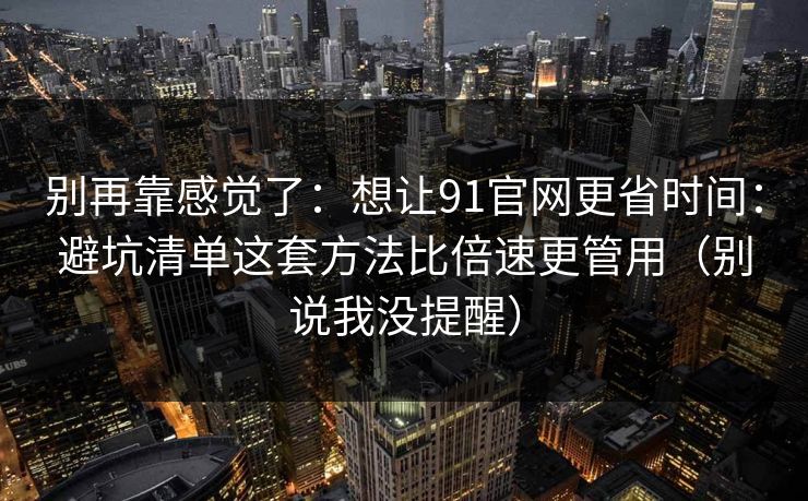 别再靠感觉了：想让91官网更省时间：避坑清单这套方法比倍速更管用（别说我没提醒）