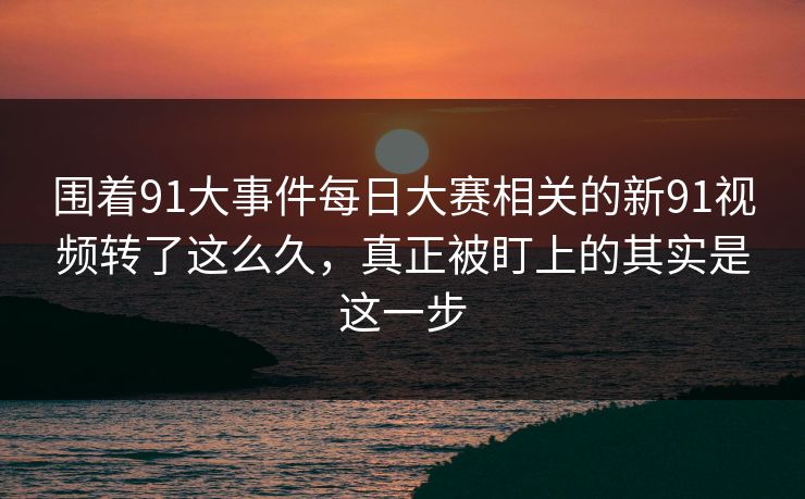 围着91大事件每日大赛相关的新91视频转了这么久，真正被盯上的其实是这一步
