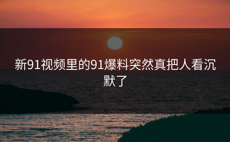 新91视频里的91爆料突然真把人看沉默了