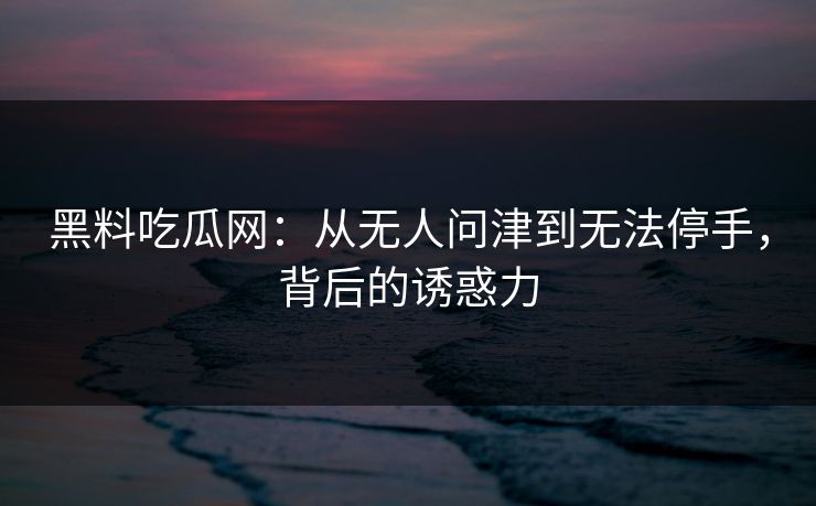 黑料吃瓜网：从无人问津到无法停手，背后的诱惑力