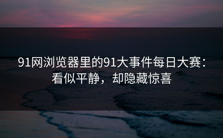 91网浏览器里的91大事件每日大赛:看似平静,却隐藏惊喜 91网浏览器里的91大事件每日大赛:看似平静,却隐藏惊喜