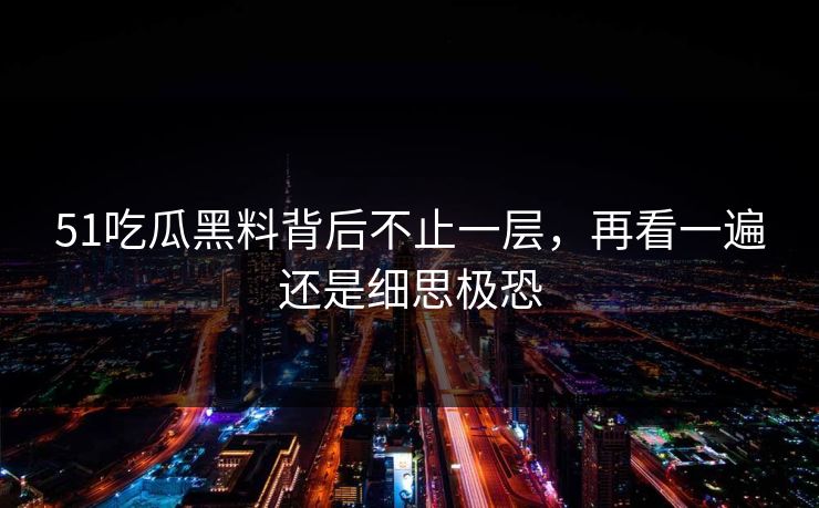 51吃瓜黑料背后不止一层,再看一遍还是细思极恐 51吃瓜黑料背后不止一层,再看一遍还是细思极恐