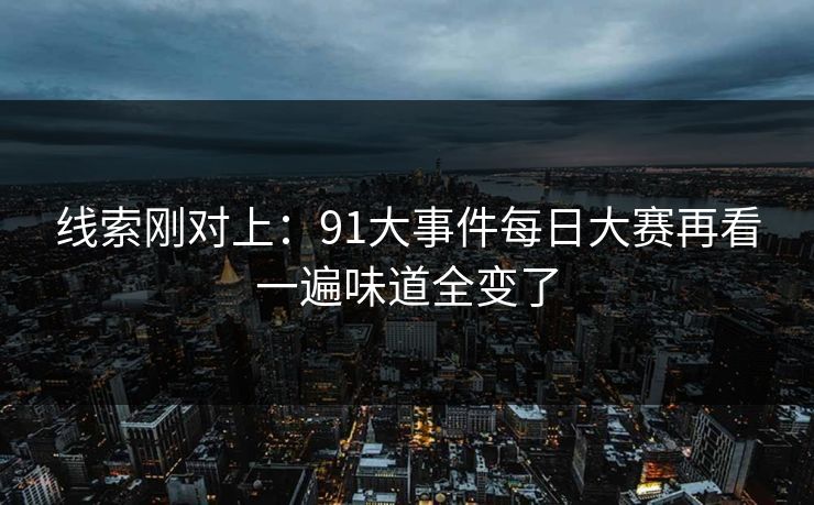 线索刚对上:91大事件每日大赛再看一遍味道全变了 线索刚对上:91大事件每日大赛再看一遍味道全变了