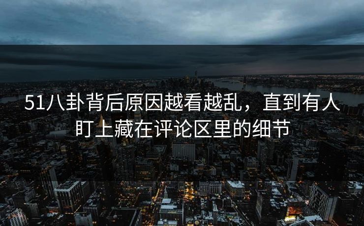 51八卦背后原因越看越乱，直到有人盯上藏在评论区里的细节