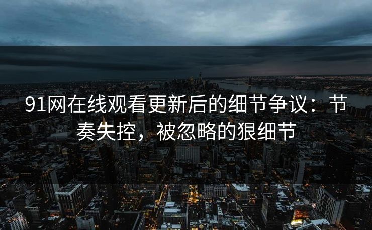 91网在线观看更新后的细节争议:节奏失控,被忽略的狠细节 91网在线观看更新后的细节争议:节奏失控,被忽略的狠细节
